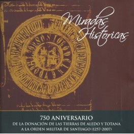 Miradas históricas: 750 aniversario de la donación de las tierras de Aledo y Totana a la Orden Militar de Santiago (1257-2007)